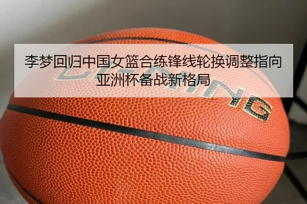 李梦回归中国女篮合练锋线轮换调整指向亚洲杯备战新格局 | milan